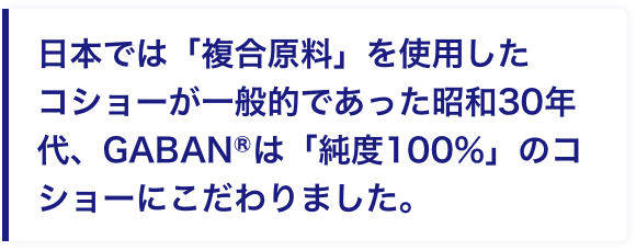 日本では「複合原料」を使用したコショーが一般的であった昭和30年代、GABANⓇは「純度100%」のコショーにこだわりました。