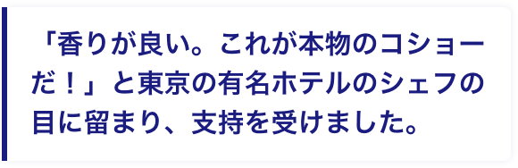 「香りが良い。これが本物のコショーだ！」と東京の有名ホテルのシェフの目に留まり、支持を受けました。