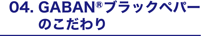 04. GABANⓇブラックペパーのこだわり