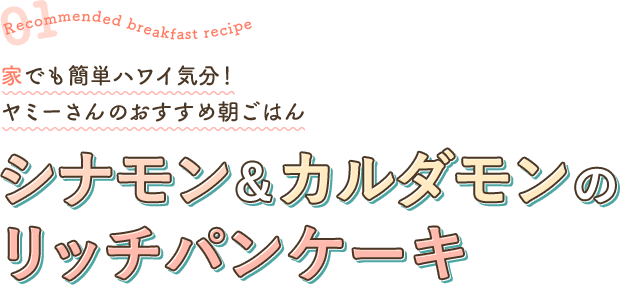 Recommended breakfast recipe 01 家でも簡単ハワイ気分！ ヤミーさんのおすすめ朝ごはん シナモン&カルダモンのリッチパンケーキ