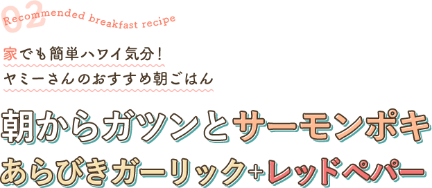 Recommended breakfast recipe 02 家でも簡単ハワイ気分！ ヤミーさんのおすすめ朝ごはん 朝からガツンとサーモンポキ あらびきガーリック＋レッドペパー