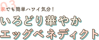 03 家でも簡単ハワイ気分！ いろどり華やか エッグベネディクト