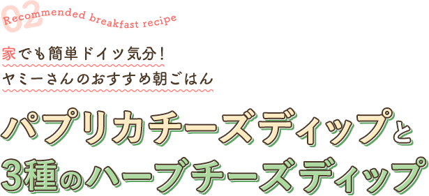 Recommended breakfast recipe 02 家でも簡単ドイツ気分！ ヤミーさんのおすすめ朝ごはん パプリカチーズディップと3種のハーブチーズディップ