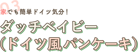 03 家でも簡単ドイツ気分！ ダッチベイビー（ドイツ風パンケーキ）