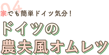 04 家でも簡単ドイツ気分！ ドイツの農夫風オムレツ